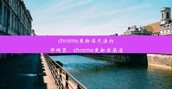 chrome更新后无法打开网页、chrome更新后崩溃