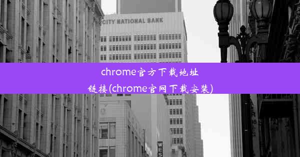 chrome官方下载地址链接(chrome官网下载安装)