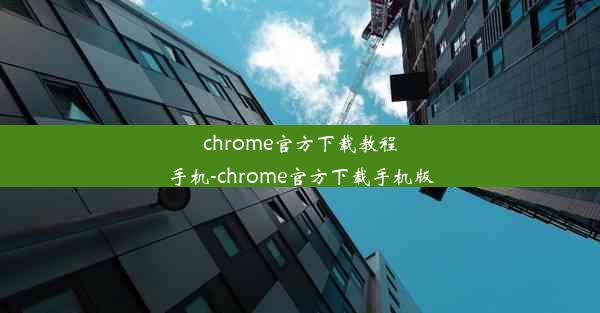 chrome官方下载教程手机-chrome官方下载手机版