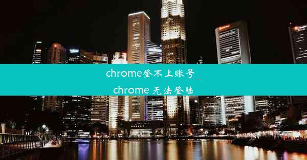 chrome登不上账号_chrome 无法登陆