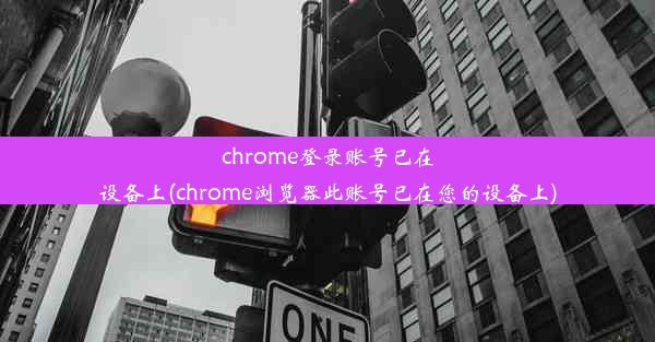 chrome登录账号已在设备上(chrome浏览器此账号已在您的设备上)