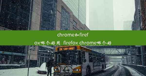 chrome和firefox哪个好用_firefox chrome哪个好