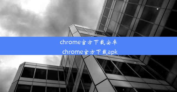 chrome官方下载安卓_chrome官方下载apk