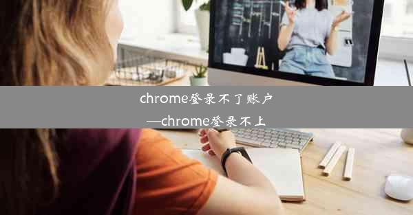 chrome登录不了账户—chrome登录不上