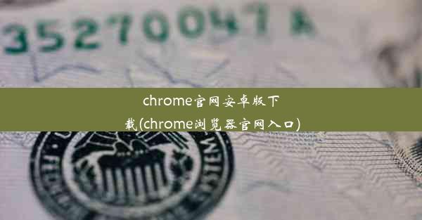 chrome官网安卓版下载(chrome浏览器官网入口)