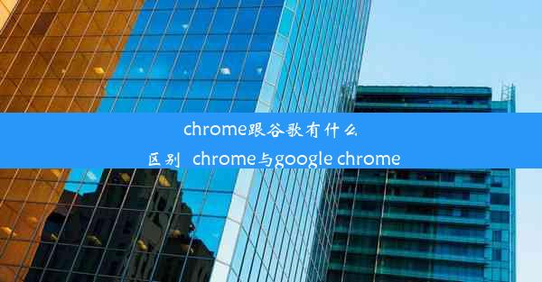 chrome跟谷歌有什么区别_chrome与google chrome