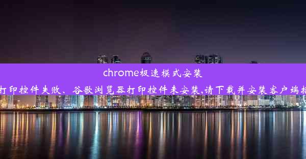 chrome极速模式安装控打印控件失败、谷歌浏览器打印控件未安装,请下载并安装客户端插件