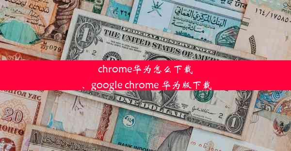 chrome华为怎么下载、google chrome 华为版下载