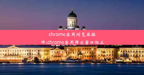 chrome禁用浏览器插件;chrome禁用弹出窗口阻止