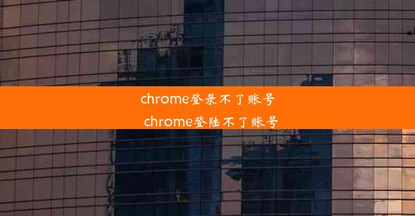 chrome登录不了账号_chrome登陆不了账号