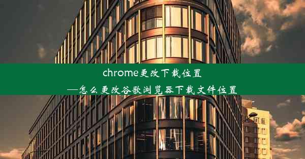 chrome更改下载位置—怎么更改谷歌浏览器下载文件位置