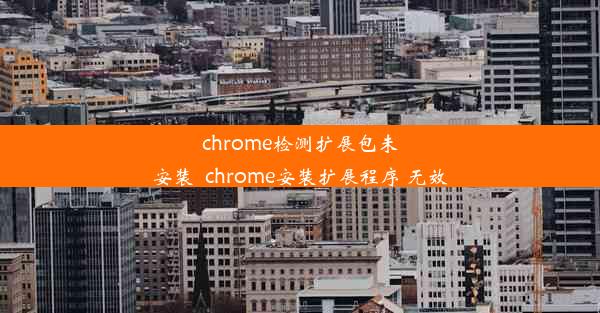 chrome检测扩展包未安装_chrome安装扩展程序 无效