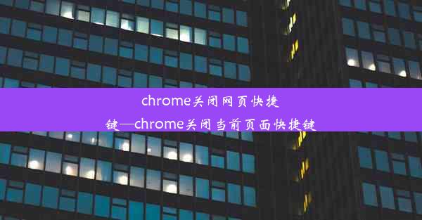 chrome关闭网页快捷键—chrome关闭当前页面快捷键