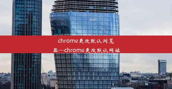 chrome更改默认浏览器—chrome更改默认网址