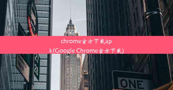 chrome官方下载apk(Google Chrome官方下载)