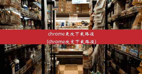 chrome更改下载路径(chrome改变下载路径)