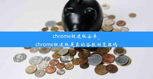 chrome极速版安卓_chrome极速版是真的谷歌浏览器吗