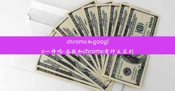 chrome和google一样吗-谷歌和chrome有什么区别