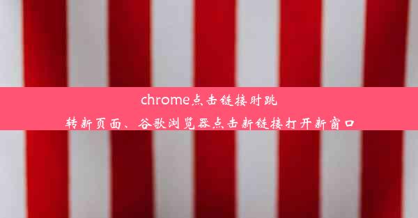 chrome点击链接时跳转新页面、谷歌浏览器点击新链接打开新窗口