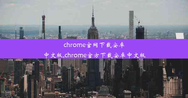 chrome官网下载安卓中文版,chrome官方下载安卓中文版