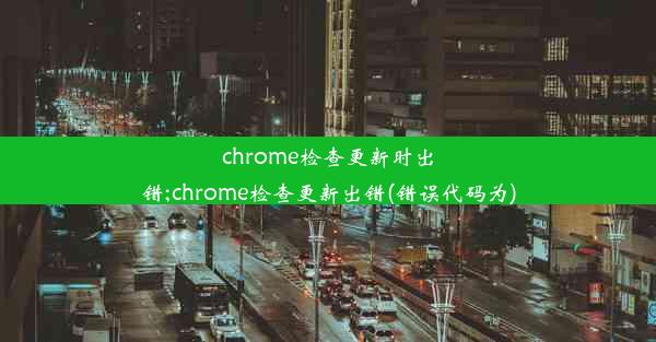 chrome检查更新时出错;chrome检查更新出错(错误代码为)