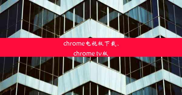 chrome电视版下载、chrome tv版