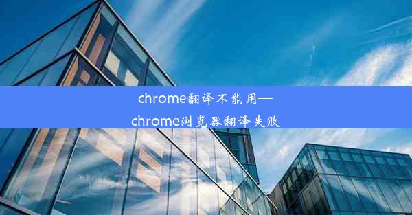 chrome翻译不能用—chrome浏览器翻译失败