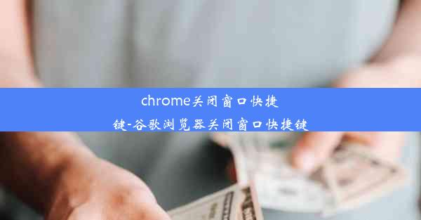 chrome关闭窗口快捷键-谷歌浏览器关闭窗口快捷键