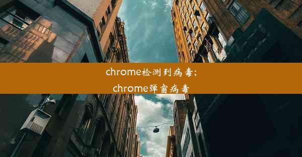 chrome检测到病毒;chrome弹窗病毒