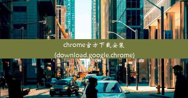 chrome官方下载安装(download.google.chrome)