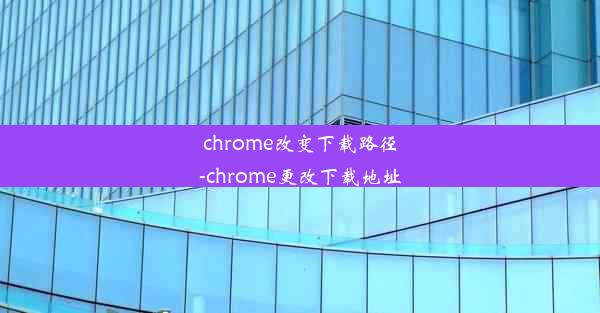 chrome改变下载路径-chrome更改下载地址