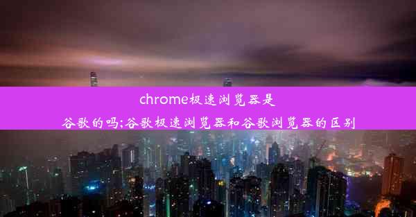 chrome极速浏览器是谷歌的吗;谷歌极速浏览器和谷歌浏览器的区别