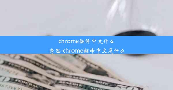 chrome翻译中文什么意思-chrome翻译中文是什么