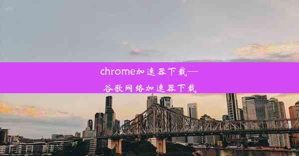 chrome加速器下载—谷歌网络加速器下载