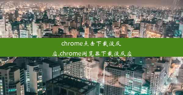 chrome点击下载没反应,chrome浏览器下载没反应