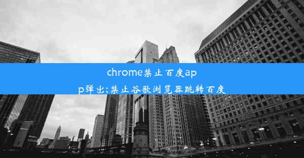 chrome禁止百度app弹出;禁止谷歌浏览器跳转百度