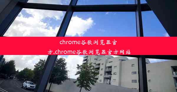 chrome谷歌浏览器官方,chrome谷歌浏览器官方网站