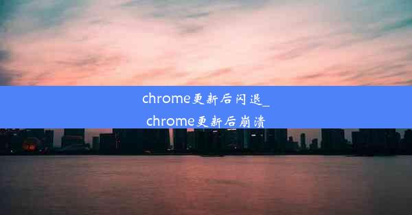 chrome更新后闪退_chrome更新后崩溃