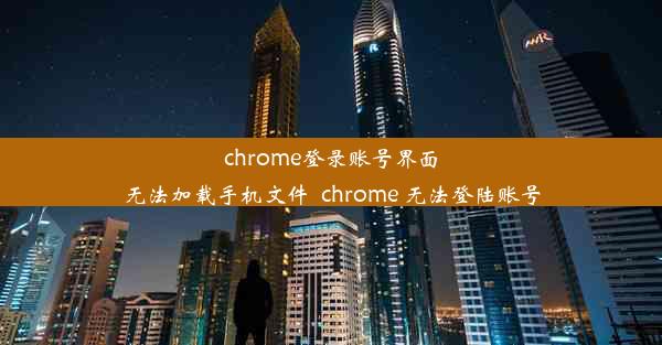 chrome登录账号界面无法加载手机文件_chrome 无法登陆账号