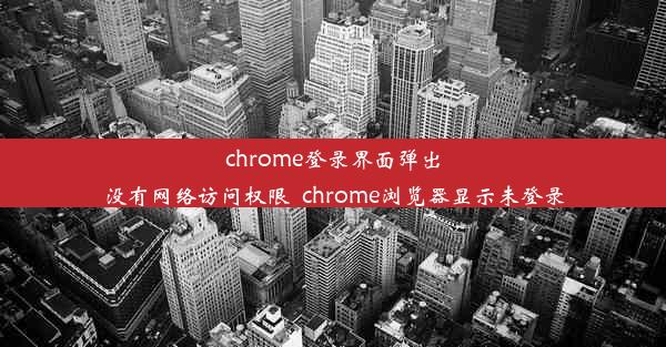 chrome登录界面弹出没有网络访问权限_chrome浏览器显示未登录