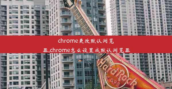 chrome更改默认浏览器,chrome怎么设置成默认浏览器