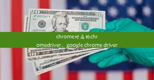 chrome对应的chromedriver、google chrome driver