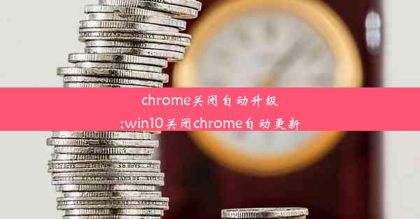 chrome关闭自动升级;win10关闭chrome自动更新