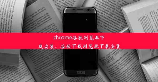 chrome谷歌浏览器下载安装、谷歌下载浏览器下载安装