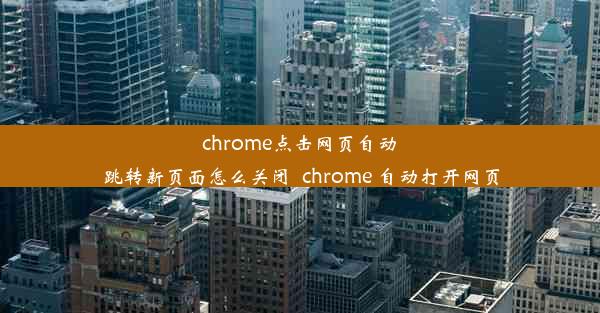 chrome点击网页自动跳转新页面怎么关闭_chrome 自动打开网页