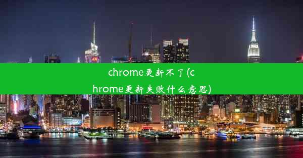 chrome更新不了(chrome更新失败什么意思)