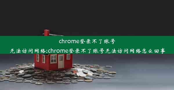 chrome登录不了账号无法访问网络;chrome登录不了账号无法访问网络怎么回事