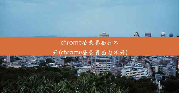 chrome登录界面打不开(chrome登录页面打不开)