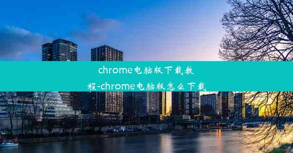 chrome电脑版下载教程-chrome电脑版怎么下载