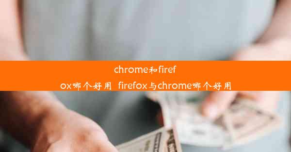 chrome和firefox哪个好用_firefox与chrome哪个好用